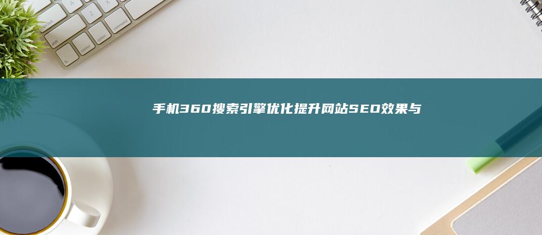 手机360搜索引擎优化：提升网站SEO效果与用户体验